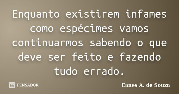 Enquanto existirem infames como espécimes vamos continuarmos sabendo o que deve ser feito e fazendo tudo errado.... Frase de Eanes A. de Souza.