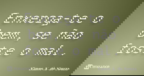 Enxerga-te o bem, se não foste o mal.... Frase de Eanes A. de Souza.
