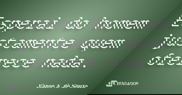 Esperai do homem justamente quem oferece nada.... Frase de Eanes A. de Souza.