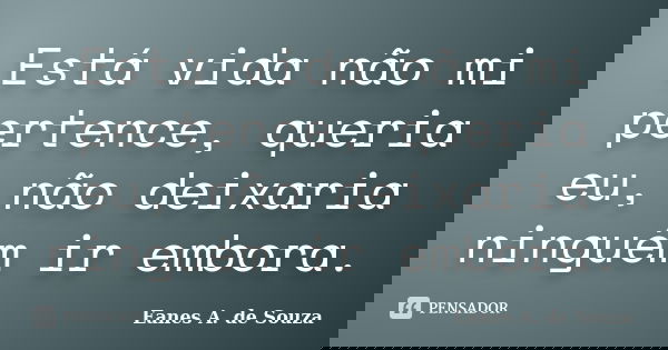 Está vida não mi pertence, queria eu, não deixaria ninguém ir embora.... Frase de Eanes A. de Souza.