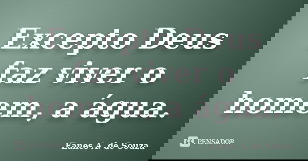 Excepto Deus faz viver o homem, a água.... Frase de Eanes A. de Souza.