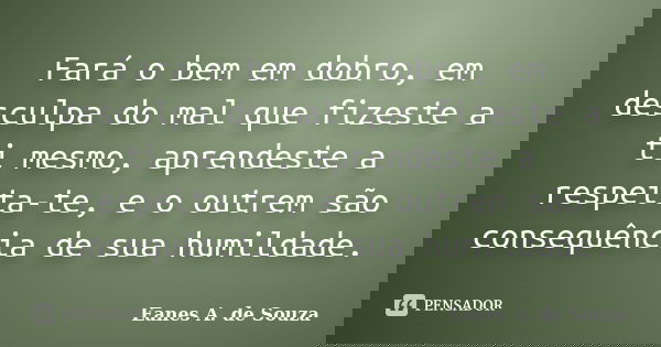 Fará o bem em dobro, em desculpa do mal que fizeste a ti mesmo, aprendeste a respeita-te, e o outrem são consequência de sua humildade.... Frase de Eanes A. de Souza.