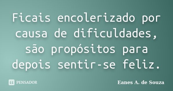 Ficais encolerizado por causa de dificuldades, são propósitos para depois sentir-se feliz.... Frase de Eanes A. de Souza.
