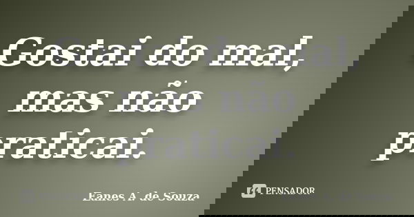 Gostai do mal, mas não praticai.... Frase de Eanes A. de Souza.