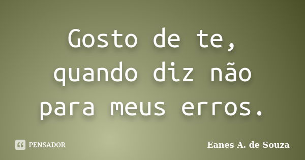 Gosto de te, quando diz não para meus erros.... Frase de Eanes A. de Souza.