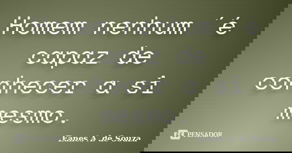 Homem nenhum ´é capaz de conhecer a si mesmo.... Frase de Eanes A. de Souza.
