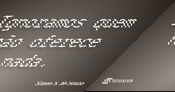 Ignoramos quem não oferece nada.... Frase de Eanes A. de Souza.