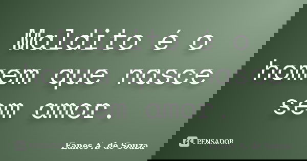 Maldito é o homem que nasce sem amor.... Frase de Eanes A. de Souza.