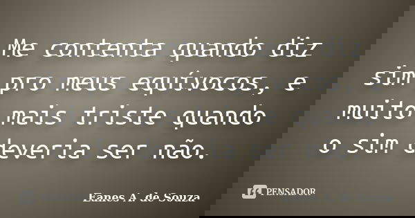 Me contenta quando diz sim pro meus equívocos, e muito mais triste quando o sim deveria ser não.... Frase de Eanes A. de Souza.