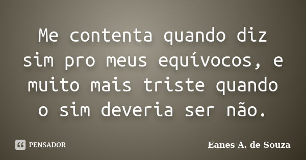 Me contenta quando diz sim pro meus equívocos, e muito mais triste quando o sim deveria ser não.... Frase de Eanes A. de Souza.