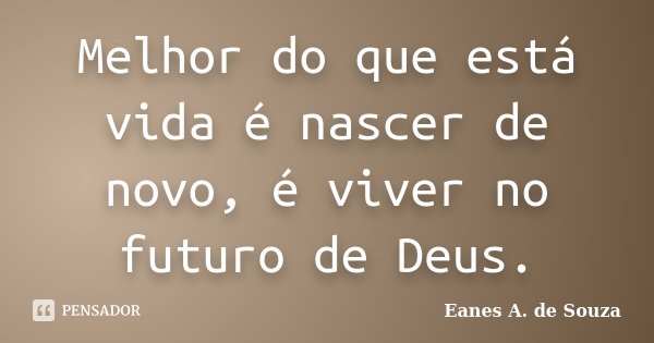 Melhor do que está vida é nascer de novo, é viver no futuro de Deus.... Frase de Eanes A. de Souza.