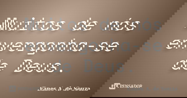 Muitos de nós envergonha-se de Deus.... Frase de Eanes A. de Souza.