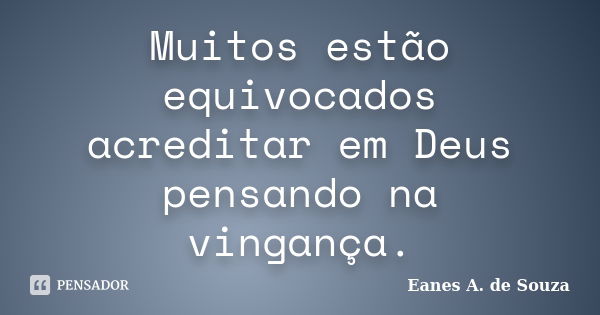 Muitos estão equivocados acreditar em Deus pensando na vingança.... Frase de Eanes A. de Souza.