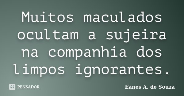 Muitos maculados ocultam a sujeira na companhia dos limpos ignorantes.... Frase de Eanes A. de Souza.