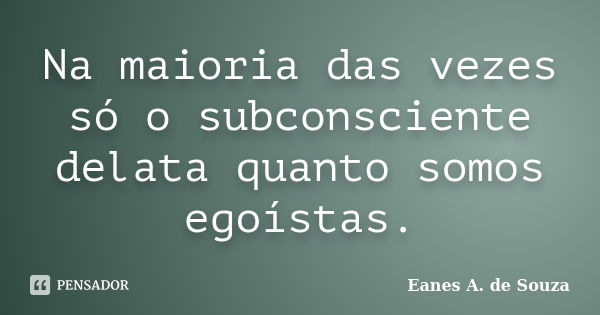 Na maioria das vezes só o subconsciente delata quanto somos egoístas.... Frase de Eanes A. de Souza.