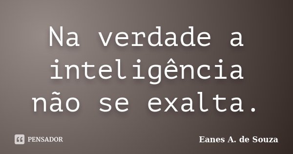 Na verdade a inteligência não se exalta.... Frase de Eanes A. de Souza.