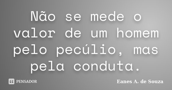 Não se mede o valor de um homem pelo pecúlio, mas pela conduta.... Frase de Eanes A. de Souza.