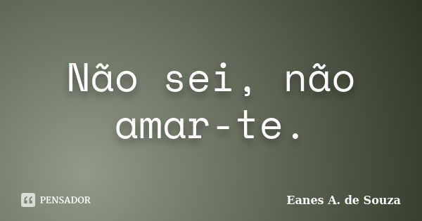 Não sei, não amar-te.... Frase de Eanes A. de Souza.