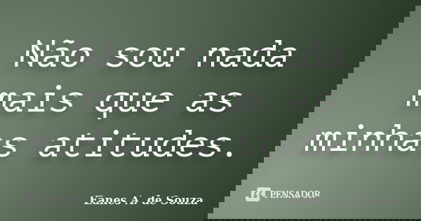 Não sou nada mais que as minhas atitudes.... Frase de Eanes A. de Souza.