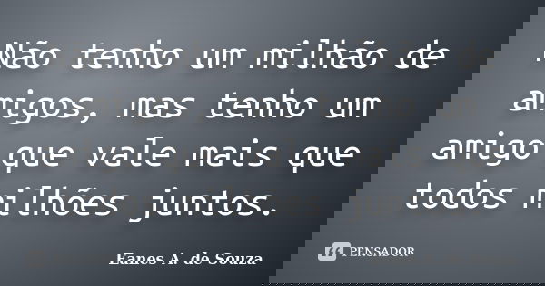Não tenho um milhão de amigos, mas tenho um amigo que vale mais que todos milhões juntos.... Frase de Eanes A. de Souza.