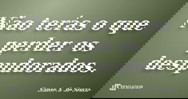 Não terás o que perder os despudorados.... Frase de Eanes A. de Souza.
