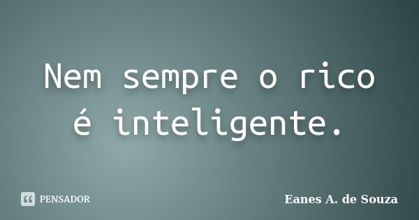 Nem sempre o rico é inteligente.... Frase de Eanes A. de Souza.