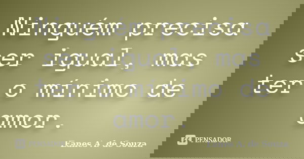 Ninguém precisa ser igual, mas ter o mínimo de amor.... Frase de Eanes A. de Souza.