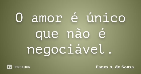 O amor é único que não é negociável.... Frase de Eanes A. de Souza.