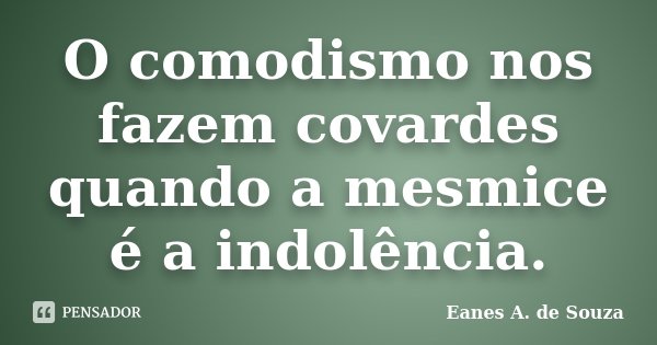 O comodismo nos fazem covardes quando a mesmice é a indolência.... Frase de Eanes A. de Souza.