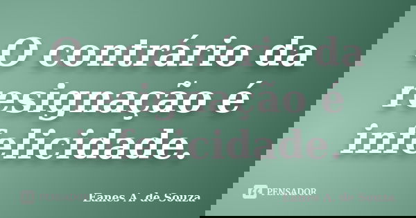 O contrário da resignação é infelicidade.... Frase de Eanes A. de Souza.