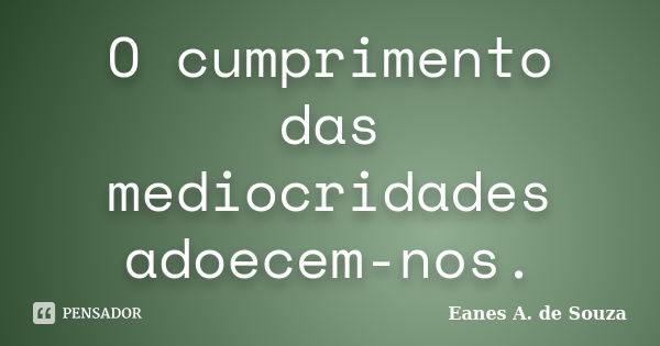 O cumprimento das mediocridades adoecem-nos.... Frase de Eanes A. de Souza.