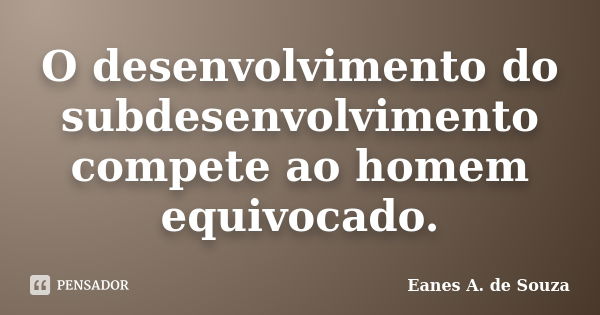 O desenvolvimento do subdesenvolvimento compete ao homem equivocado.... Frase de Eanes A. de Souza.