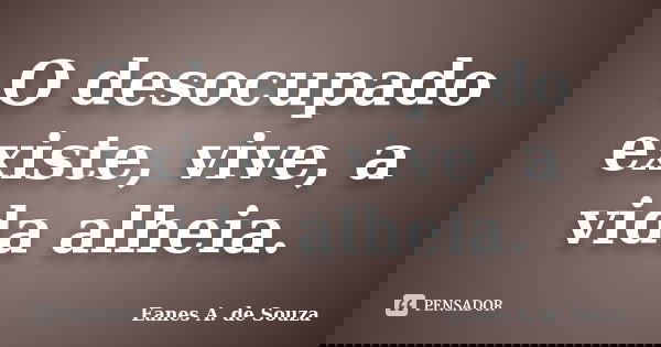 O desocupado existe, vive, a vida alheia.... Frase de Eanes A. de Souza.