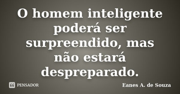 O homem inteligente poderá ser surpreendido, mas não estará despreparado.... Frase de Eanes A. de Souza.