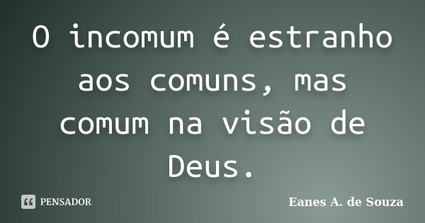O incomum é estranho aos comuns, mas comum na visão de Deus.... Frase de Eanes A. de Souza.