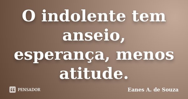 O indolente tem anseio, esperança, menos atitude.... Frase de Eanes A. de Souza.