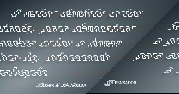O maior demónio criou Satanás, para demonstrar a grandeza criou o homem para adora-lo, oferecendo a salvação.... Frase de Eanes A. de Souza.