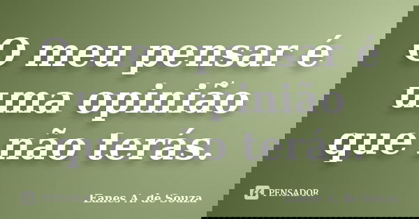 O meu pensar é uma opinião que não terás.... Frase de Eanes A. de Souza.