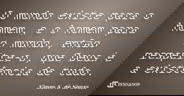 O mundo existe para o homem, e o homem para o mundo, então respeite-o, que Deus é a existência de tudo.... Frase de Eanes A. de Souza.