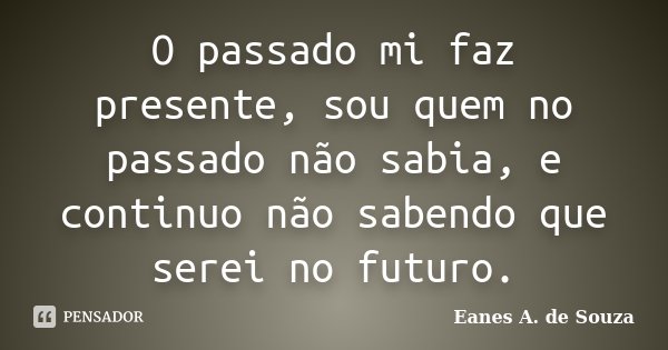 O passado mi faz presente, sou quem no passado não sabia, e continuo não sabendo que serei no futuro.... Frase de Eanes A. de Souza.