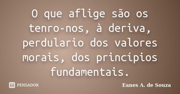 O que aflige são os tenro-nos, à deriva, perdulario dos valores morais, dos princípios fundamentais.... Frase de Eanes A. de Souza.