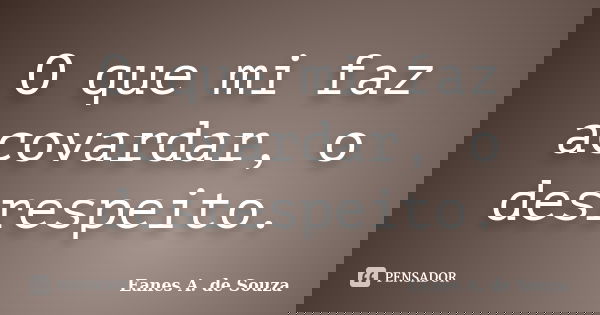 O que mi faz acovardar, o desrespeito.... Frase de Eanes A. de Souza.