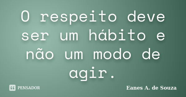 O respeito deve ser um hábito e não um modo de agir.... Frase de Eanes A. de Souza.