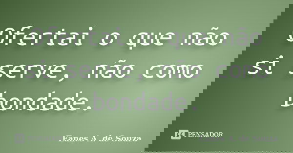 Ofertai o que não si serve, não como bondade.... Frase de Eanes A. de Souza.