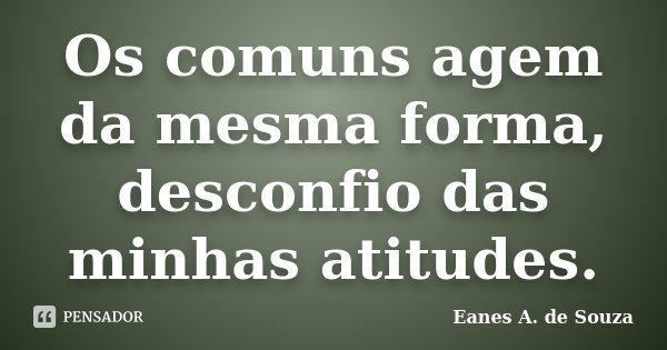 Os comuns agem da mesma forma, desconfio das minhas atitudes.... Frase de Eanes A. de Souza.