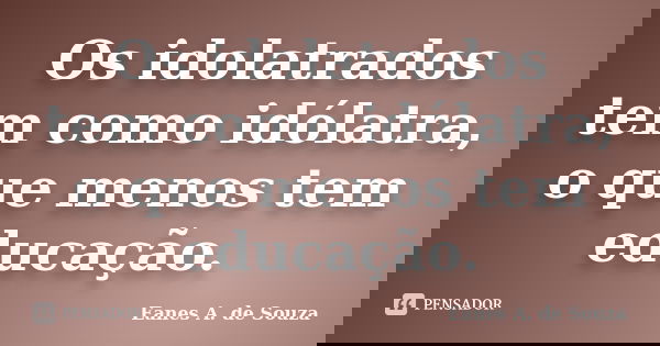 Os idolatrados tem como idólatra, o que menos tem educação.... Frase de Eanes A. de Souza.