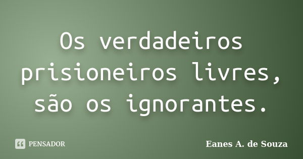 Os verdadeiros prisioneiros livres, são os ignorantes.... Frase de Eanes A. de Souza.