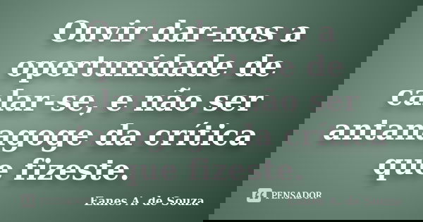 Ouvir dar-nos a oportunidade de calar-se, e não ser antanagoge da crítica que fizeste.... Frase de Eanes A. de Souza.