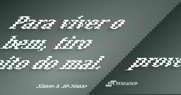 Para viver o bem, tiro proveito do mal.... Frase de Eanes A. de Souza.