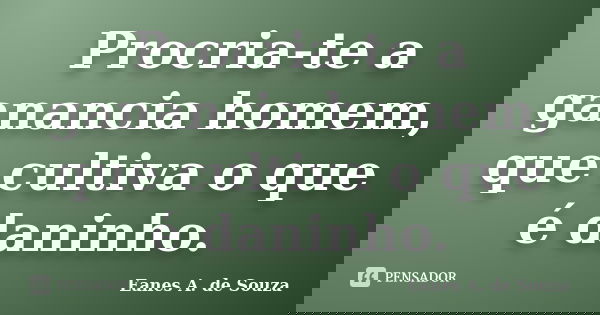 Procria-te a ganancia homem, que cultiva o que é daninho.... Frase de Eanes A. de Souza.
